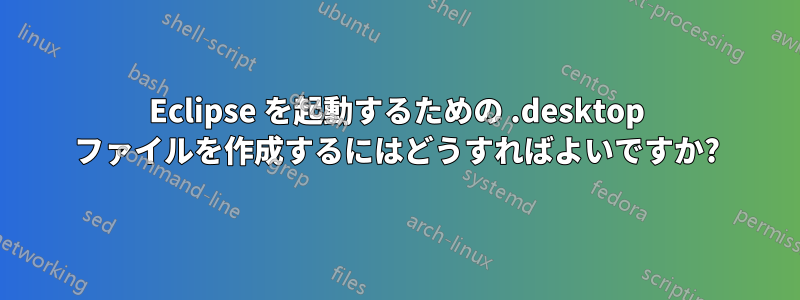 Eclipse を起動するための .desktop ファイルを作成するにはどうすればよいですか?