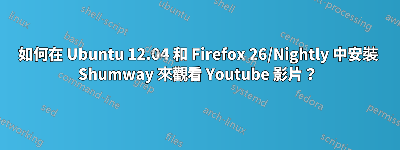 如何在 Ubuntu 12.04 和 Firefox 26/Nightly 中安裝 Shumway 來觀看 Youtube 影片？