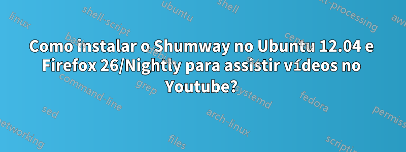 Como instalar o Shumway no Ubuntu 12.04 e Firefox 26/Nightly para assistir vídeos no Youtube?