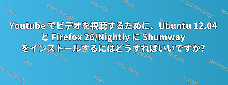 Youtube でビデオを視聴するために、Ubuntu 12.04 と Firefox 26/Nightly に Shumway をインストールするにはどうすればいいですか?