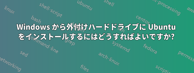 Windows から外付けハードドライブに Ubuntu をインストールするにはどうすればよいですか?