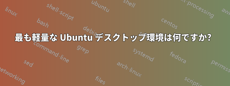 最も軽量な Ubuntu デスクトップ環境は何ですか? 