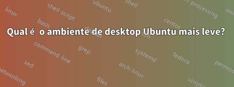 Qual é o ambiente de desktop Ubuntu mais leve? 