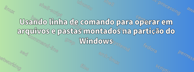 Usando linha de comando para operar em arquivos e pastas montados na partição do Windows