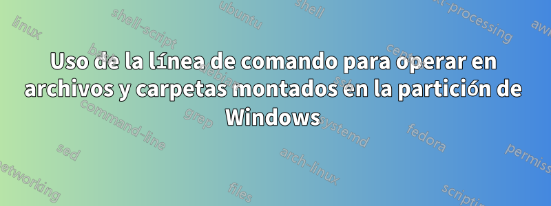 Uso de la línea de comando para operar en archivos y carpetas montados en la partición de Windows