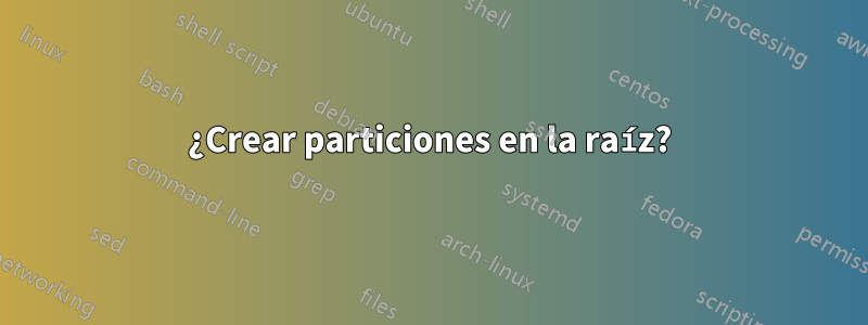 ¿Crear particiones en la raíz?