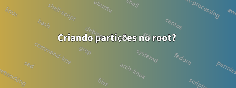 Criando partições no root?