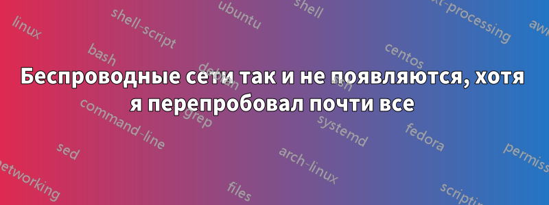 Беспроводные сети так и не появляются, хотя я перепробовал почти все