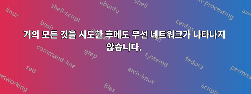 거의 모든 것을 시도한 후에도 무선 네트워크가 나타나지 않습니다.