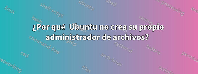 ¿Por qué Ubuntu no crea su propio administrador de archivos?