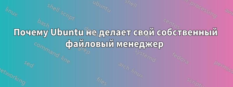 Почему Ubuntu не делает свой собственный файловый менеджер