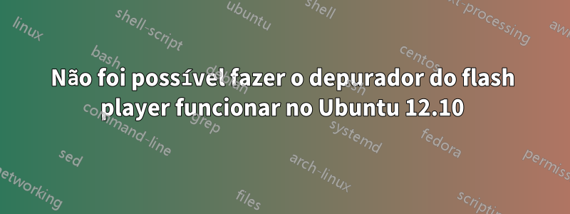 Não foi possível fazer o depurador do flash player funcionar no Ubuntu 12.10