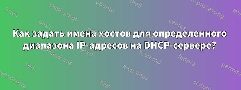 Как задать имена хостов для определенного диапазона IP-адресов на DHCP-сервере?