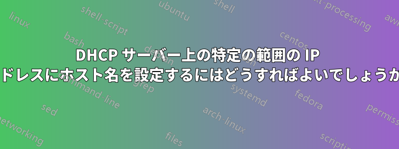 DHCP サーバー上の特定の範囲の IP アドレスにホスト名を設定するにはどうすればよいでしょうか?