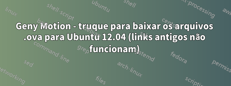 Geny Motion - truque para baixar os arquivos .ova para Ubuntu 12.04 (links antigos não funcionam)