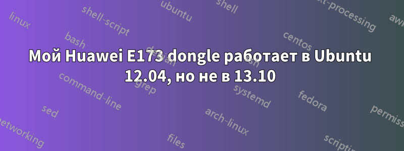 Мой Huawei E173 dongle работает в Ubuntu 12.04, но не в 13.10