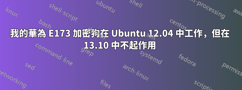 我的華為 E173 加密狗在 Ubuntu 12.04 中工作，但在 13.10 中不起作用