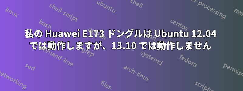 私の Huawei E173 ドングルは Ubuntu 12.04 では動作しますが、13.10 では動作しません