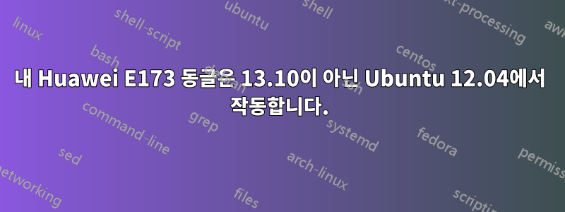 내 Huawei E173 동글은 13.10이 아닌 Ubuntu 12.04에서 작동합니다.