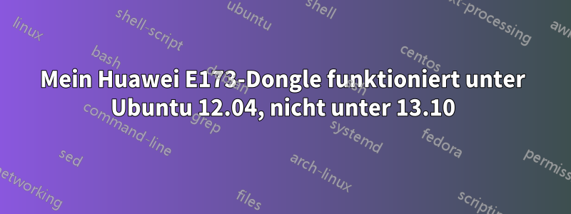 Mein Huawei E173-Dongle funktioniert unter Ubuntu 12.04, nicht unter 13.10