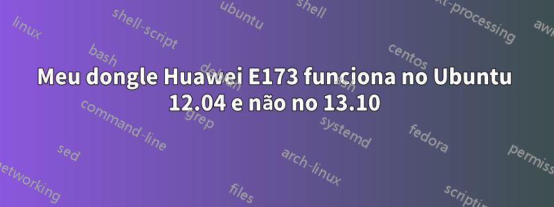 Meu dongle Huawei E173 funciona no Ubuntu 12.04 e não no 13.10