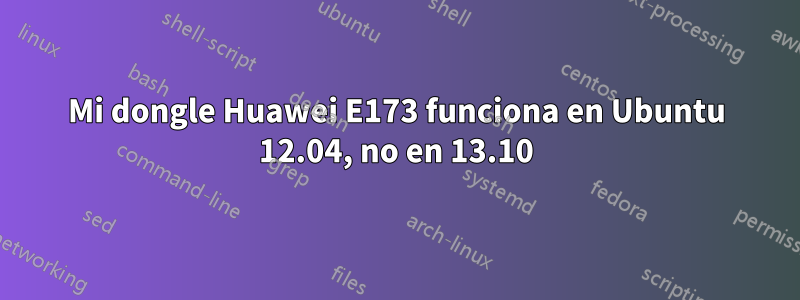 Mi dongle Huawei E173 funciona en Ubuntu 12.04, no en 13.10