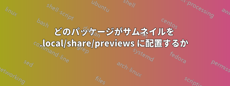 どのパッケージがサムネイルを .local/share/previews に配置するか