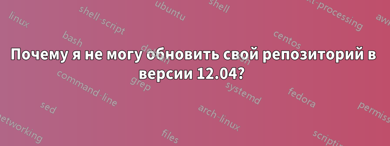Почему я не могу обновить свой репозиторий в версии 12.04? 