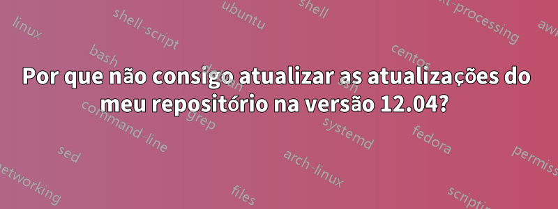 Por que não consigo atualizar as atualizações do meu repositório na versão 12.04? 