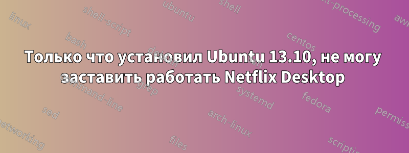 Только что установил Ubuntu 13.10, не могу заставить работать Netflix Desktop