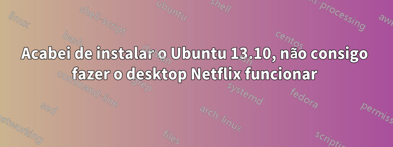Acabei de instalar o Ubuntu 13.10, não consigo fazer o desktop Netflix funcionar