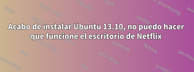 Acabo de instalar Ubuntu 13.10, no puedo hacer que funcione el escritorio de Netflix