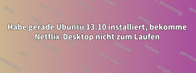 Habe gerade Ubuntu 13.10 installiert, bekomme Netflix-Desktop nicht zum Laufen