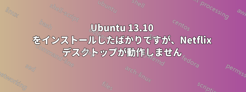 Ubuntu 13.10 をインストールしたばかりですが、Netflix デスクトップが動作しません