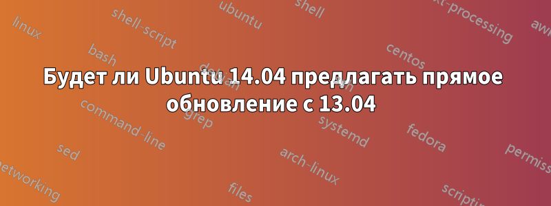 Будет ли Ubuntu 14.04 предлагать прямое обновление с 13.04 