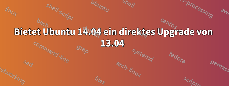 Bietet Ubuntu 14.04 ein direktes Upgrade von 13.04 