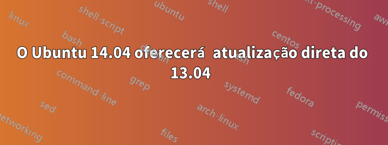O Ubuntu 14.04 oferecerá atualização direta do 13.04 