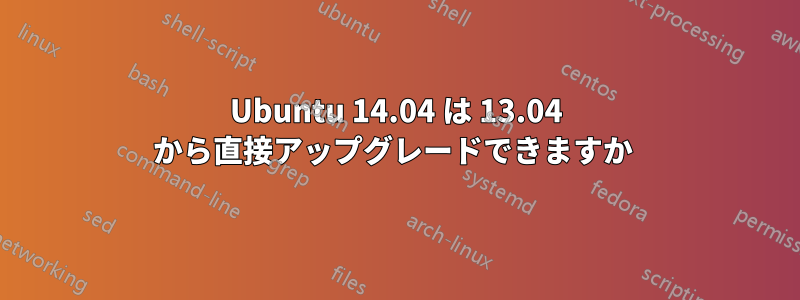 Ubuntu 14.04 は 13.04 から直接アップグレードできますか 