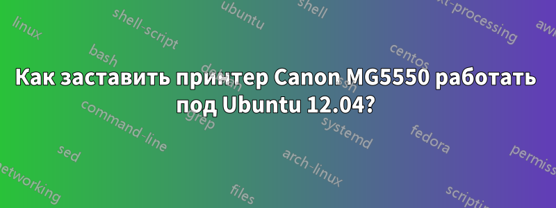 Как заставить принтер Canon MG5550 работать под Ubuntu 12.04?