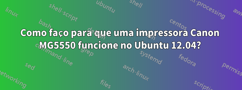 Como faço para que uma impressora Canon MG5550 funcione no Ubuntu 12.04?