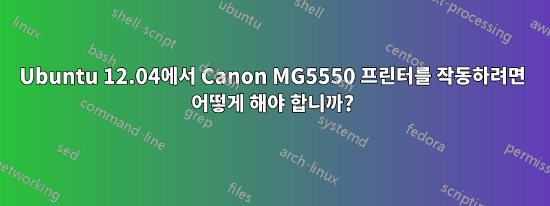 Ubuntu 12.04에서 Canon MG5550 프린터를 작동하려면 어떻게 해야 합니까?