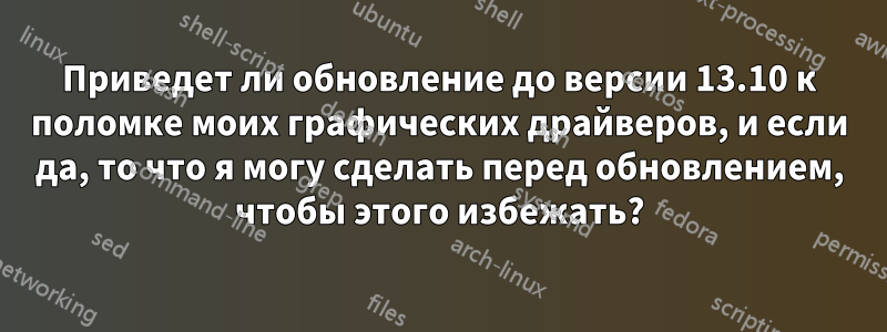 Приведет ли обновление до версии 13.10 к поломке моих графических драйверов, и если да, то что я могу сделать перед обновлением, чтобы этого избежать?