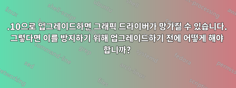 13.10으로 업그레이드하면 그래픽 드라이버가 망가질 수 있습니다. 그렇다면 이를 방지하기 위해 업그레이드하기 전에 어떻게 해야 합니까?