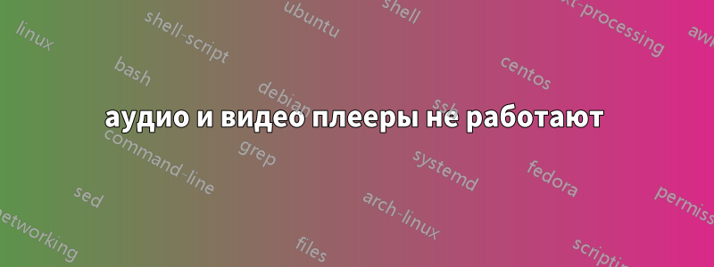 аудио и видео плееры не работают