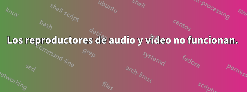 Los reproductores de audio y video no funcionan.