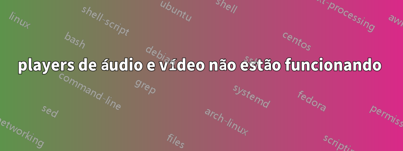 players de áudio e vídeo não estão funcionando