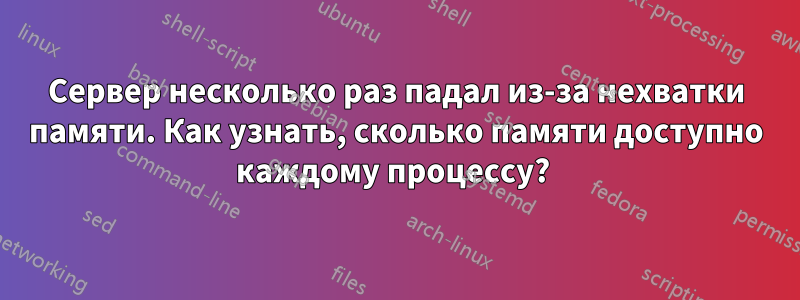 Сервер несколько раз падал из-за нехватки памяти. Как узнать, сколько памяти доступно каждому процессу? 
