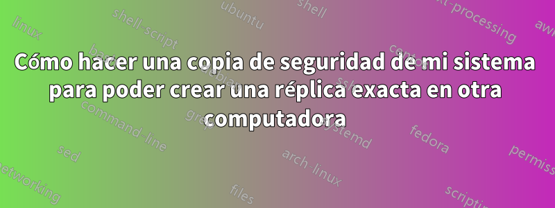Cómo hacer una copia de seguridad de mi sistema para poder crear una réplica exacta en otra computadora