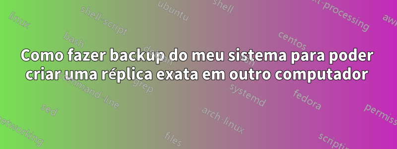 Como fazer backup do meu sistema para poder criar uma réplica exata em outro computador