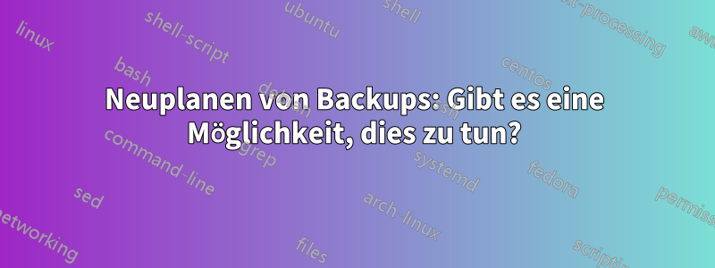 Neuplanen von Backups: Gibt es eine Möglichkeit, dies zu tun?